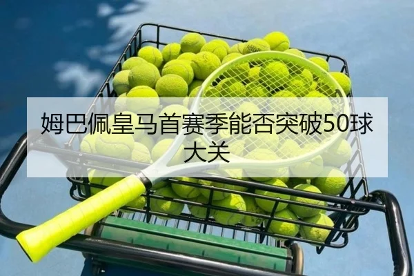 姆巴佩皇马首赛季能否突破50球大关