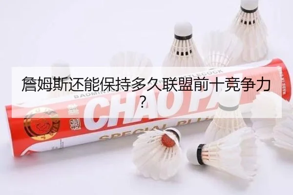 詹姆斯还能保持多久联盟前十竞争力？